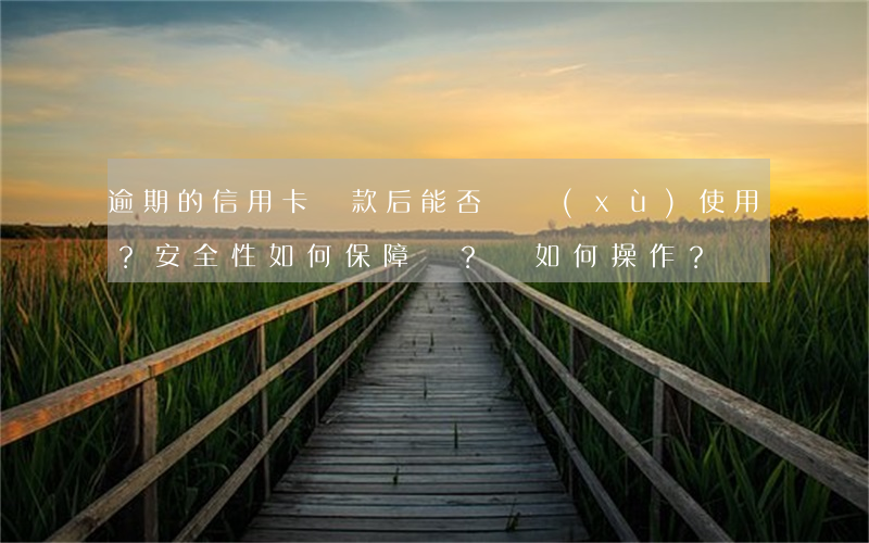 逾期的信用卡還款后能否繼續(xù)使用？安全性如何保障？該如何操作？
